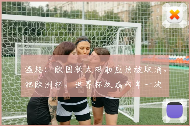 温格：欧国联太鸡肋应该被取消，把欧洲杯、世界杯改成两年一次