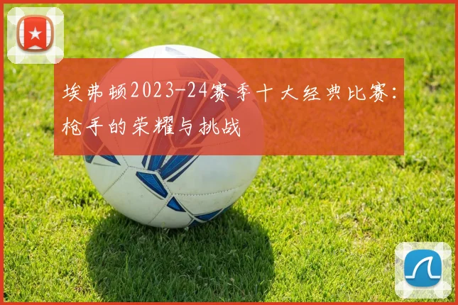 埃弗顿2023-24赛季十大经典比赛：枪手的荣耀与挑战