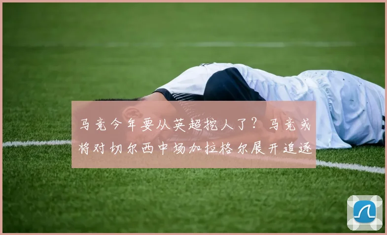 马竞今年要从英超挖人了？马竞或将对切尔西中场加拉格尔展开追逐