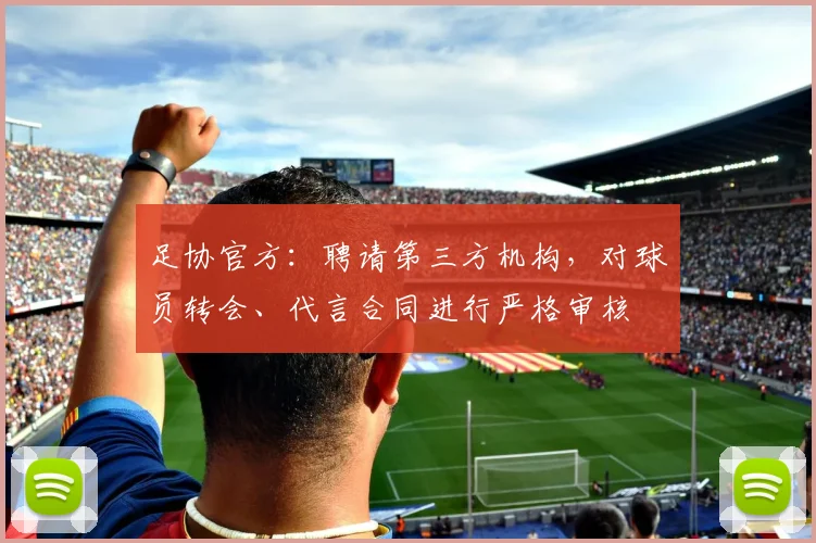 足协官方：聘请第三方机构，对球员转会、代言合同进行严格审核