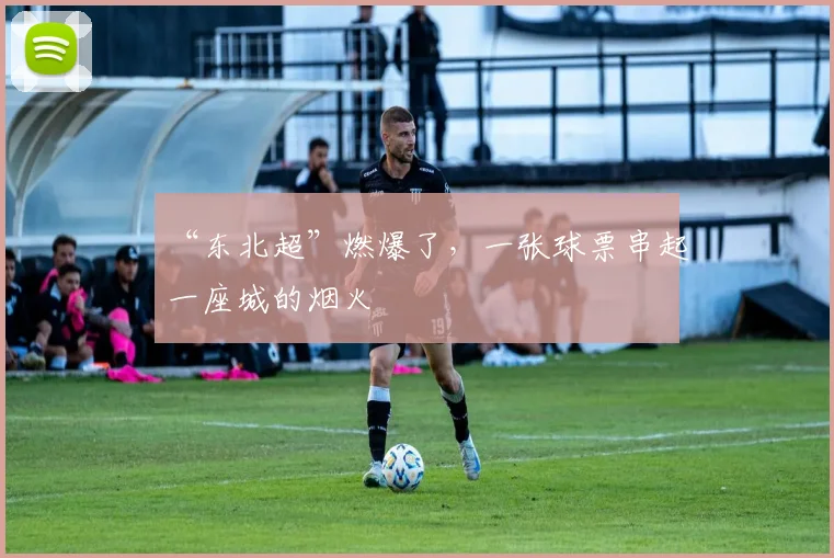 “东北超”燃爆了，一张球票串起一座城的烟火