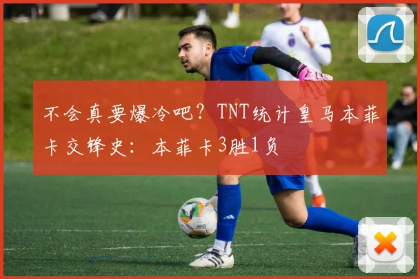 不会真要爆冷吧？TNT统计皇马本菲卡交锋史：本菲卡3胜1负