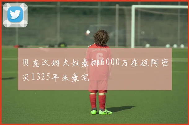 贝克汉姆夫妇豪掷6000万在迈阿密买1325平米豪宅