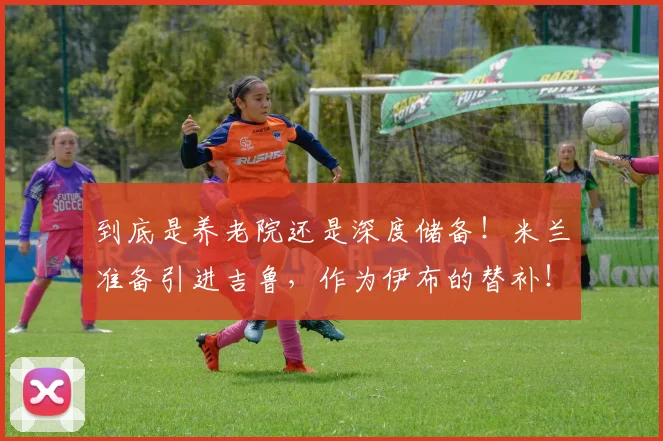到底是养老院还是深度储备！米兰准备引进吉鲁，作为伊布的替补！