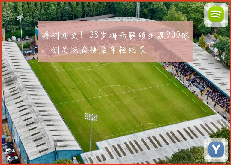 再创历史！38岁梅西解锁生涯900球，创足坛最快最年轻纪录