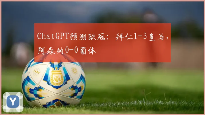 ChatGPT预测欧冠：拜仁1-3皇马，阿森纳0-0葡体