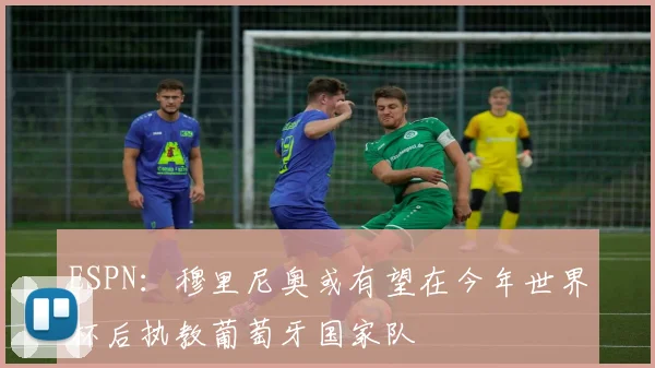 ESPN：穆里尼奥或有望在今年世界杯后执教葡萄牙国家队