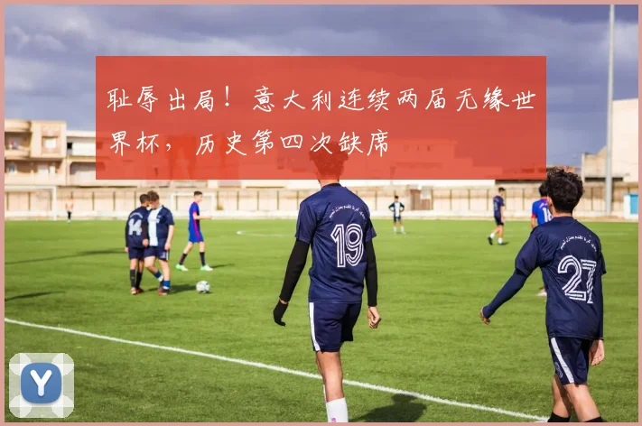耻辱出局！意大利连续两届无缘世界杯，历史第四次缺席