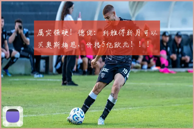 属实强硬！德佬：利雅得新月可以买奥斯梅恩，价格5亿欧元！！！