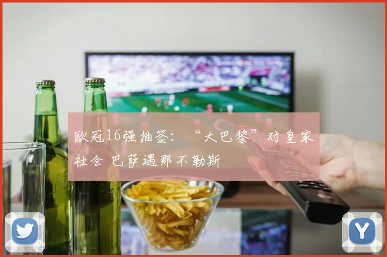 欧冠16强抽签：“大巴黎”对皇家社会 巴萨遇那不勒斯