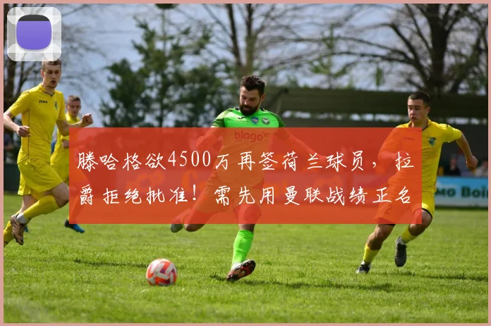 滕哈格欲4500万再签荷兰球员，拉爵拒绝批准！需先用曼联战绩正名