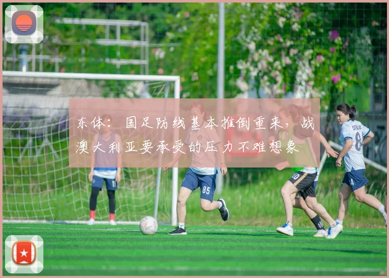 东体：国足防线基本推倒重来，战澳大利亚要承受的压力不难想象