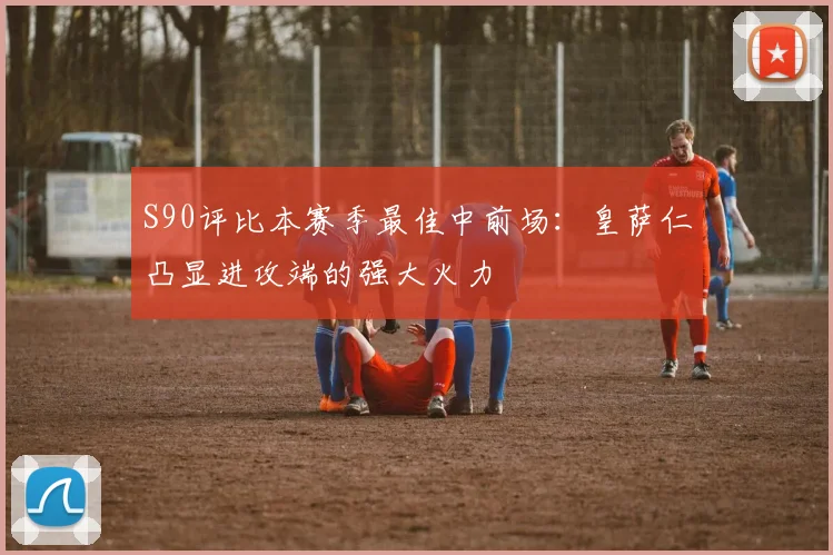 S90评比本赛季最佳中前场：皇萨仁凸显进攻端的强大火力