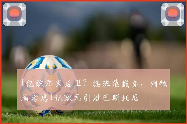 1亿欧元买后卫？接班范戴克，利物浦考虑1亿欧元引进巴斯托尼