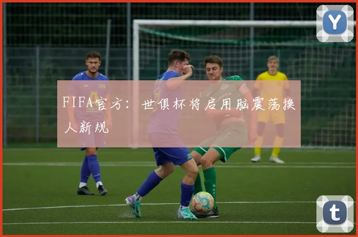 FIFA官方：世俱杯将启用脑震荡换人新规