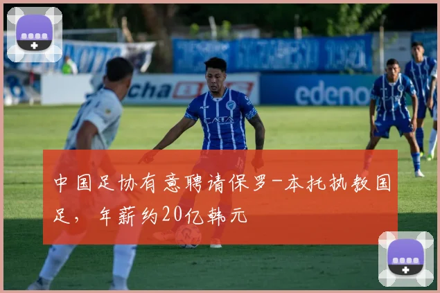 中国足协有意聘请保罗-本托执教国足，年薪约20亿韩元