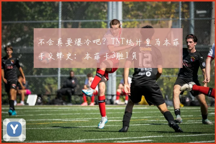 不会真要爆冷吧？TNT统计皇马本菲卡交锋史：本菲卡3胜1负