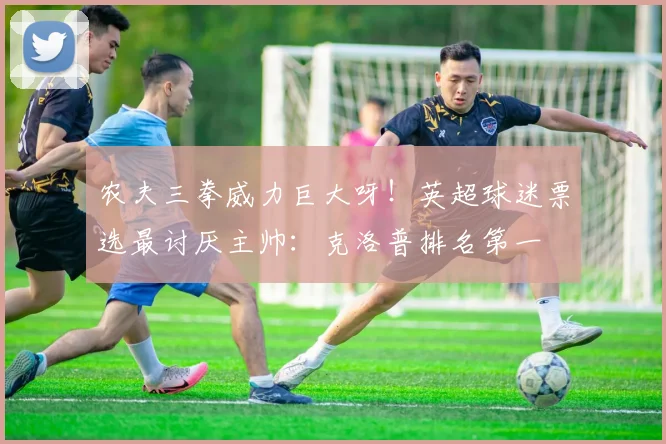 农夫三拳威力巨大呀！英超球迷票选最讨厌主帅：克洛普排名第一