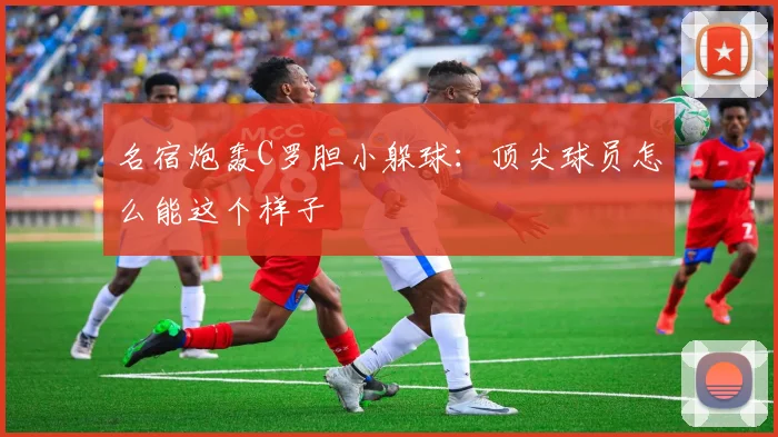 名宿炮轰C罗胆小躲球：顶尖球员怎么能这个样子