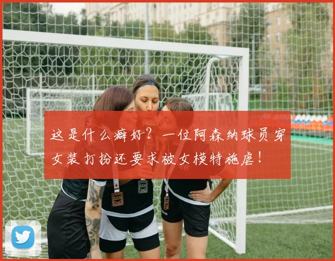 这是什么癖好？一位阿森纳球员穿女装打扮还要求被女模特施虐！