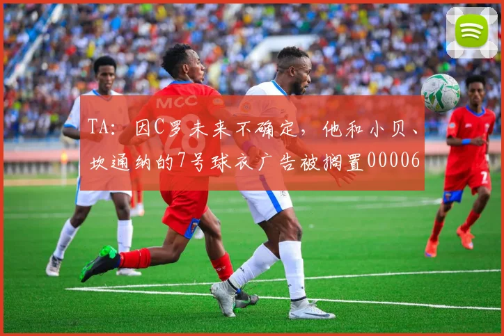 TA：因C罗未来不确定，他和小贝、坎通纳的7号球衣广告被搁置0000644