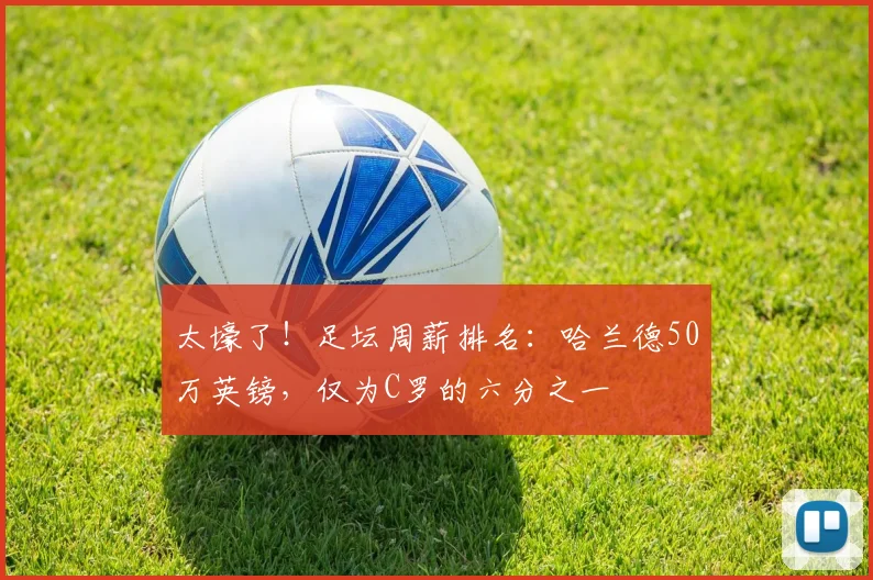 太壕了！足坛周薪排名：哈兰德50万英镑，仅为C罗的六分之一