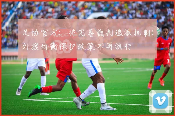 足协官方：将完善裁判选派机制；外援均衡保护政策不再执行