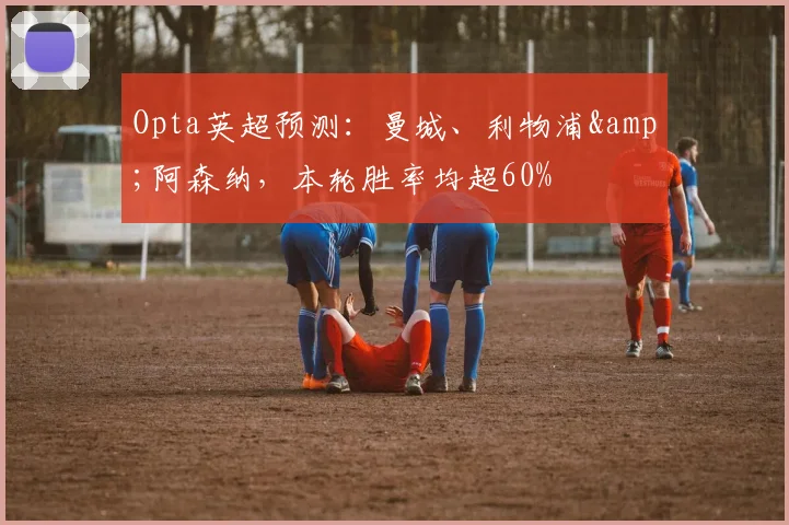 Opta英超预测：曼城、利物浦&阿森纳，本轮胜率均超60%
