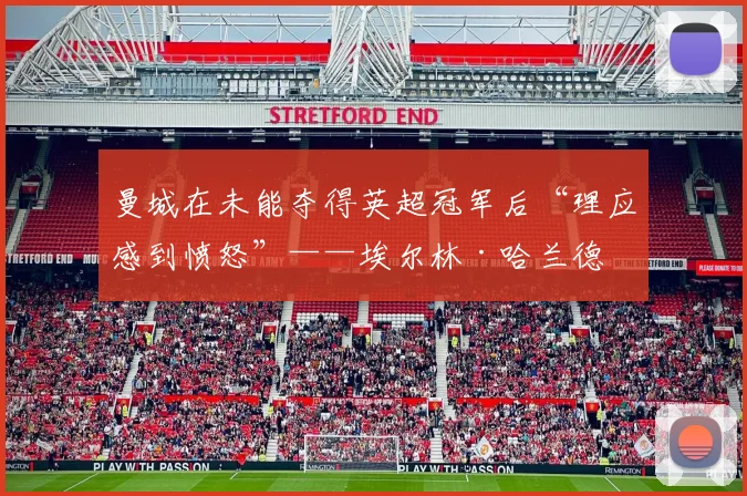 曼城在未能夺得英超冠军后“理应感到愤怒”——埃尔林·哈兰德