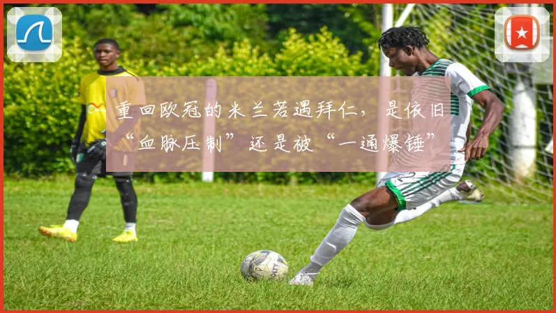 重回欧冠的米兰若遇拜仁，是依旧“血脉压制”还是被“一通爆锤”