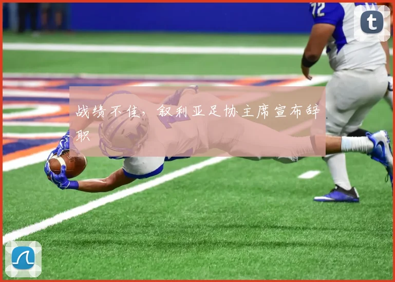战绩不佳，叙利亚足协主席宣布辞职