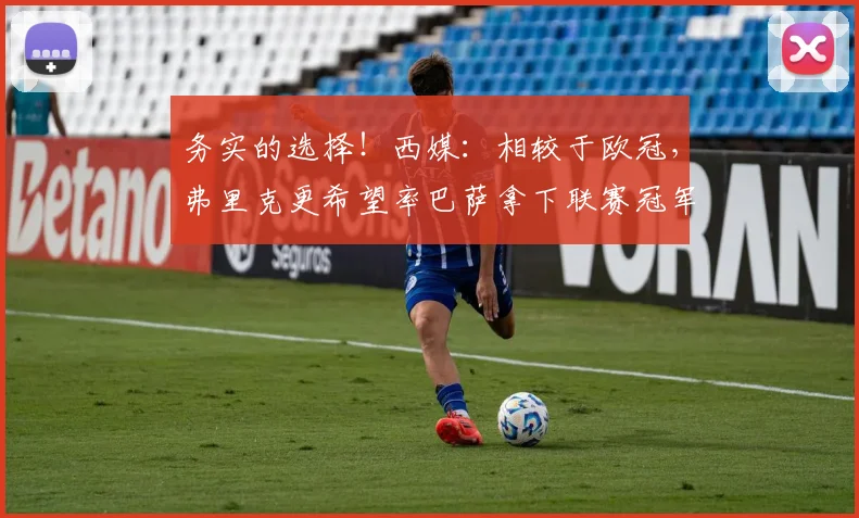 务实的选择！西媒：相较于欧冠，弗里克更希望率巴萨拿下联赛冠军