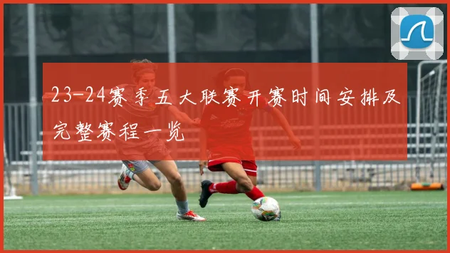 23-24赛季五大联赛开赛时间安排及完整赛程一览