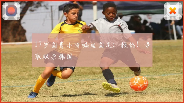 17岁国青小将喊话国足：报仇！争取双杀韩国