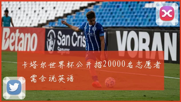卡塔尔世界杯公开招20000名志愿者，需会说英语