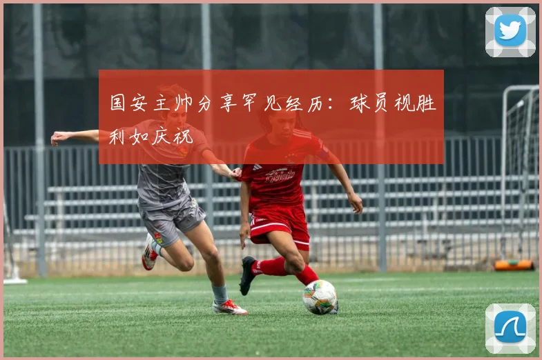 国安主帅分享罕见经历：球员视胜利如庆祝