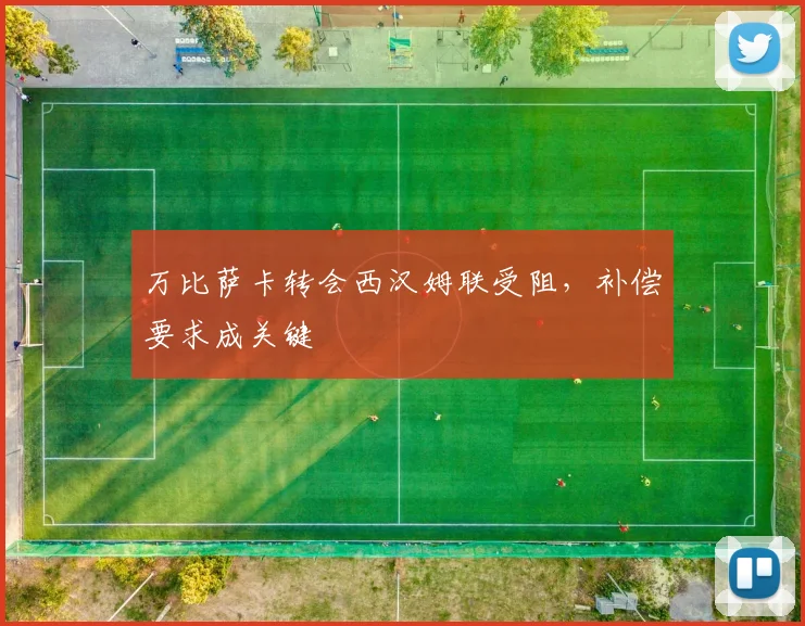 万比萨卡转会西汉姆联受阻，补偿要求成关键