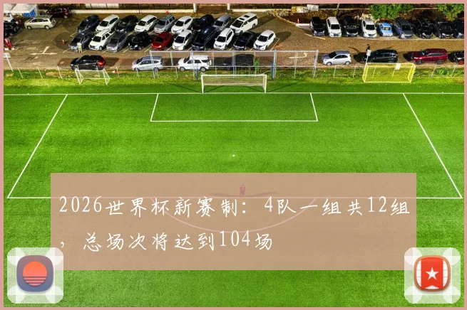 2026世界杯新赛制：4队一组共12组，总场次将达到104场