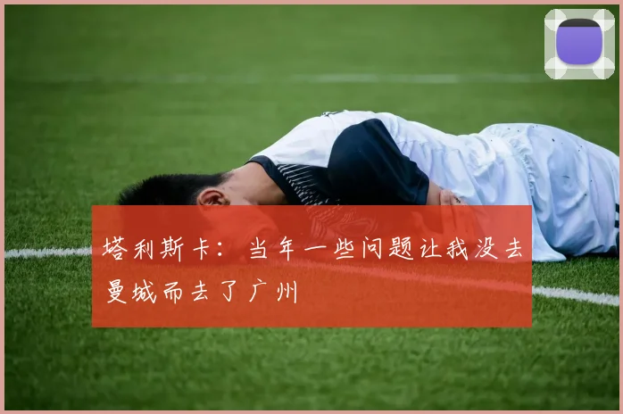 塔利斯卡：当年一些问题让我没去曼城而去了广州