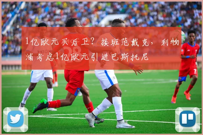 1亿欧元买后卫？接班范戴克，利物浦考虑1亿欧元引进巴斯托尼