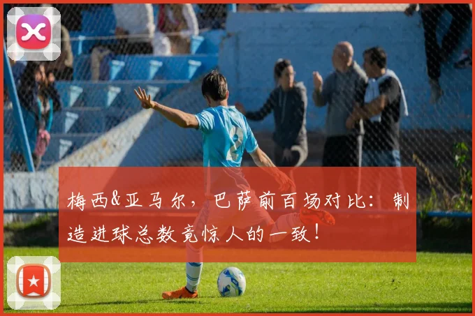 梅西&亚马尔，巴萨前百场对比：制造进球总数竟惊人的一致！