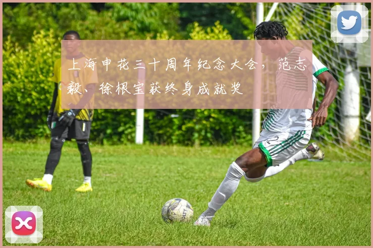 上海申花三十周年纪念大会，范志毅、徐根宝获终身成就奖