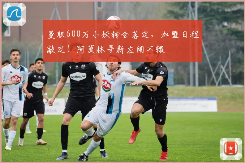 曼联600万小妖转会落定，加盟日程敲定！阿莫林寻新左闸不辍