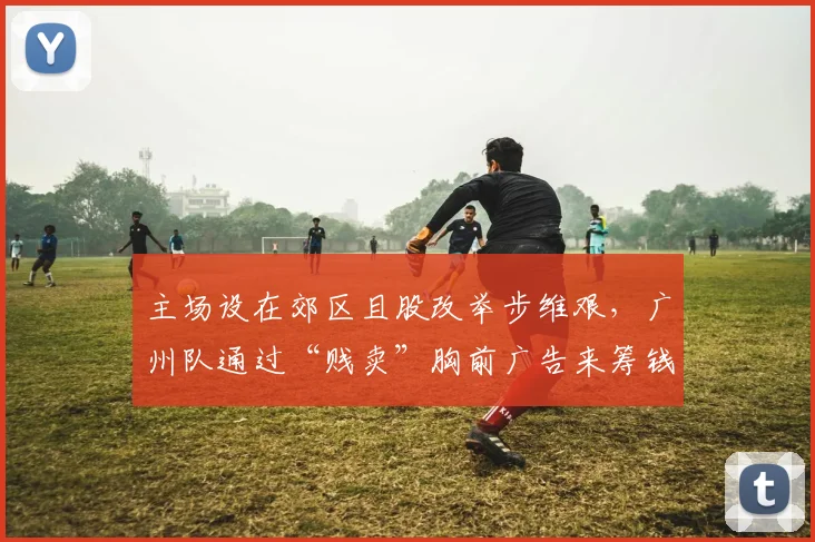 主场设在郊区且股改举步维艰，广州队通过“贱卖”胸前广告来筹钱