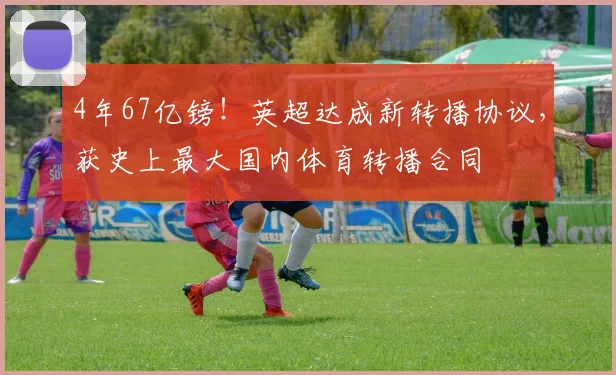 4年67亿镑！英超达成新转播协议，获史上最大国内体育转播合同