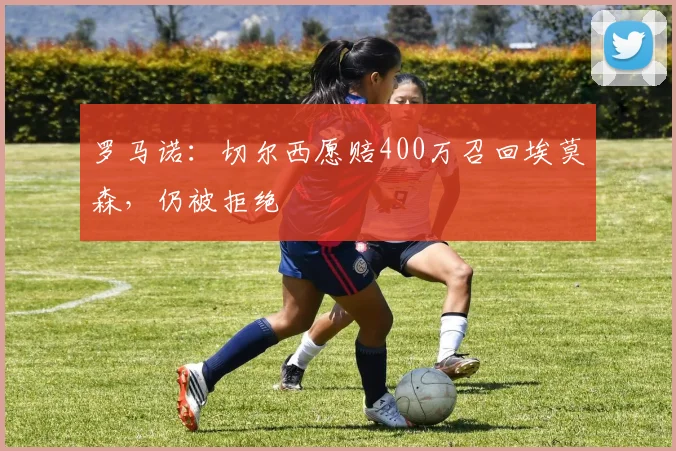 罗马诺：切尔西愿赔400万召回埃莫森，仍被拒绝