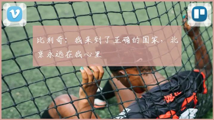 比利奇：我来到了正确的国家，北京永远在我心里