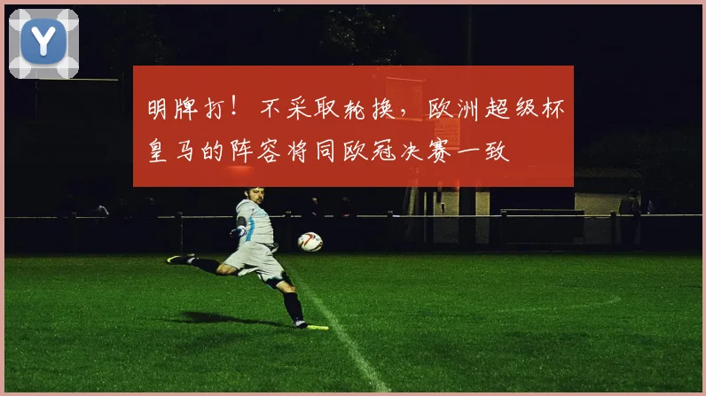明牌打！不采取轮换，欧洲超级杯皇马的阵容将同欧冠决赛一致