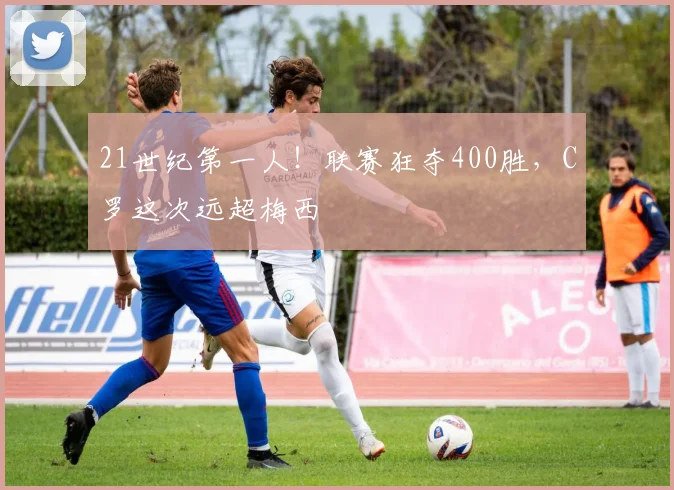 21世纪第一人！联赛狂夺400胜，C罗这次远超梅西