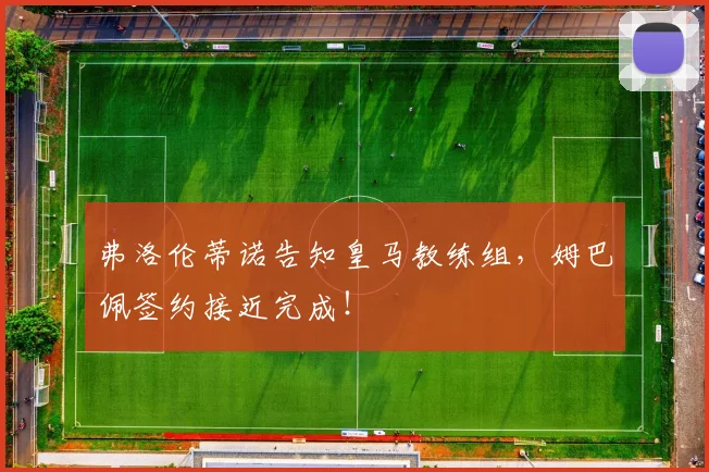 弗洛伦蒂诺告知皇马教练组，姆巴佩签约接近完成！